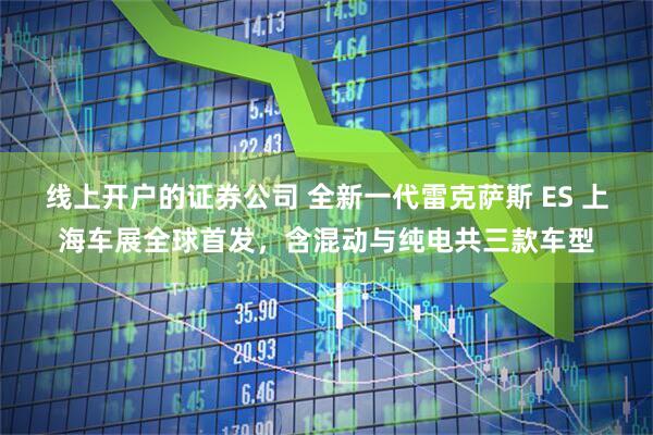 线上开户的证券公司 全新一代雷克萨斯 ES 上海车展全球首发，含混动与纯电共三款车型