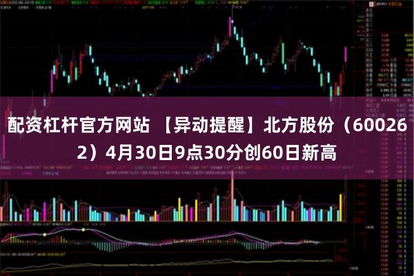 配资杠杆官方网站 【异动提醒】北方股份（600262）4月30日9点30分创60日新高