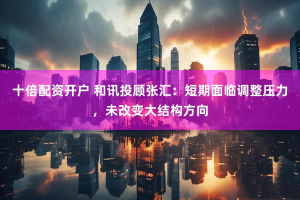 十倍配资开户 和讯投顾张汇：短期面临调整压力，未改变大结构方向