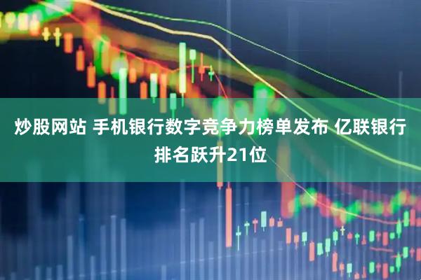 炒股网站 手机银行数字竞争力榜单发布 亿联银行排名跃升21位