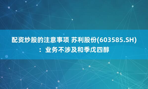 配资炒股的注意事项 苏利股份(603585.SH)：业务不涉及和季戊四醇