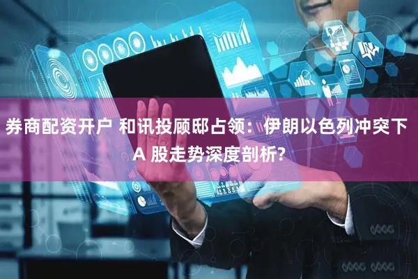 券商配资开户 和讯投顾邸占领：伊朗以色列冲突下 A 股走势深度剖析?
