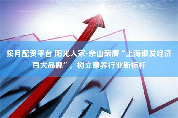 按月配资平台 阳光人家·佘山荣膺“上海银发经济百大品牌”，树立康养行业新标杆