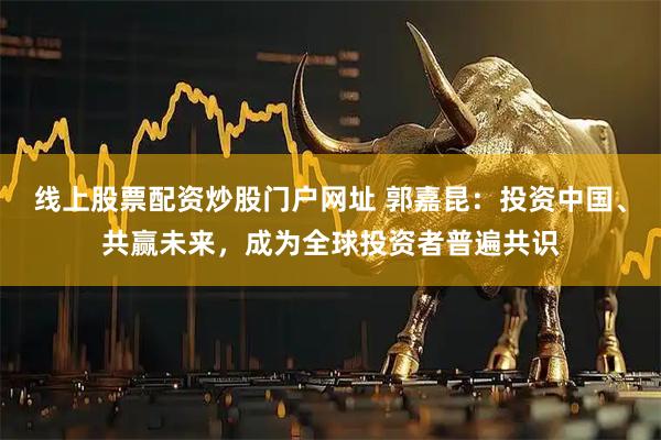 线上股票配资炒股门户网址 郭嘉昆：投资中国、共赢未来，成为全球投资者普遍共识