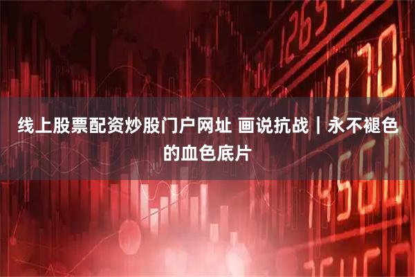 线上股票配资炒股门户网址 画说抗战｜永不褪色的血色底片