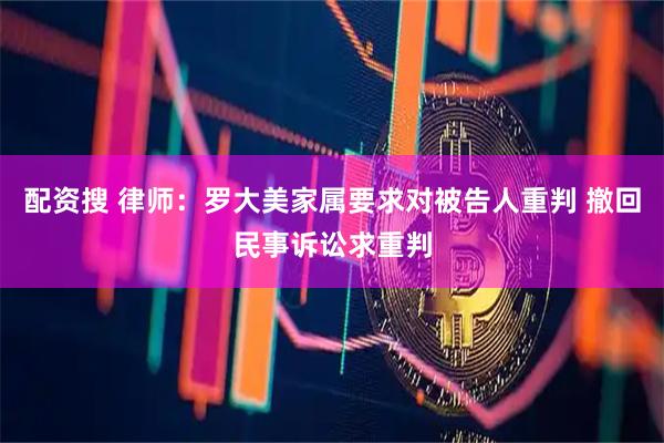 配资搜 律师：罗大美家属要求对被告人重判 撤回民事诉讼求重判