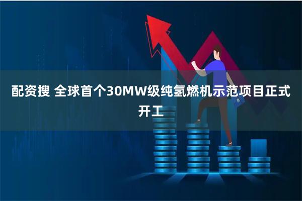 配资搜 全球首个30MW级纯氢燃机示范项目正式开工