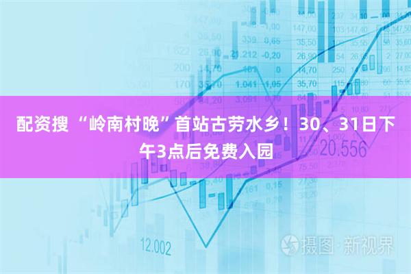 配资搜 “岭南村晚”首站古劳水乡！30、31日下午3点后免费入园