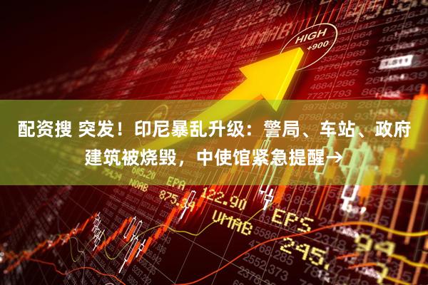 配资搜 突发！印尼暴乱升级：警局、车站、政府建筑被烧毁，中使馆紧急提醒→