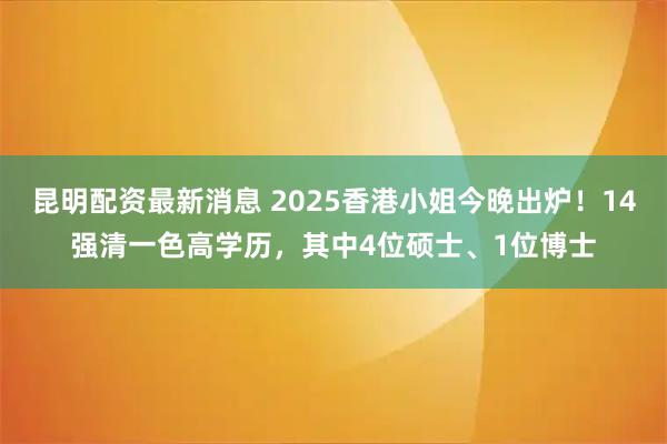 昆明配资最新消息 2025香港小姐今晚出炉！14强清一色高学历，其中4位硕士、1位博士