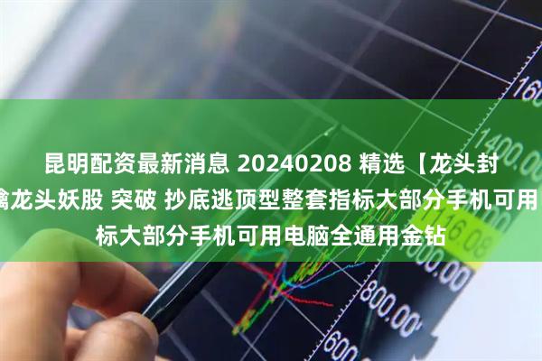 昆明配资最新消息 20240208 精选【龙头封神系统】套装 擒龙头妖股 突破 抄底逃顶型整套指标大部分手机可用电脑全通用金钻