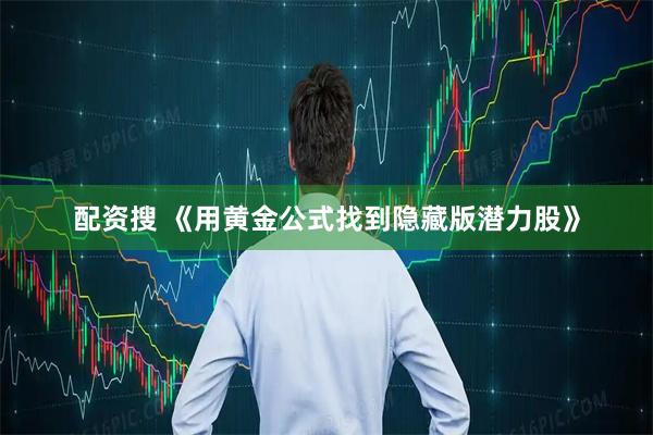 配资搜 《用黄金公式找到隐藏版潜力股》