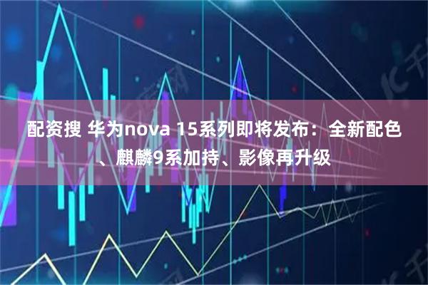 配资搜 华为nova 15系列即将发布:全新配色、麒麟9系加持、影像再升级