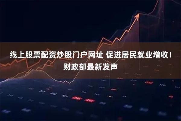 线上股票配资炒股门户网址 促进居民就业增收！财政部最新发声